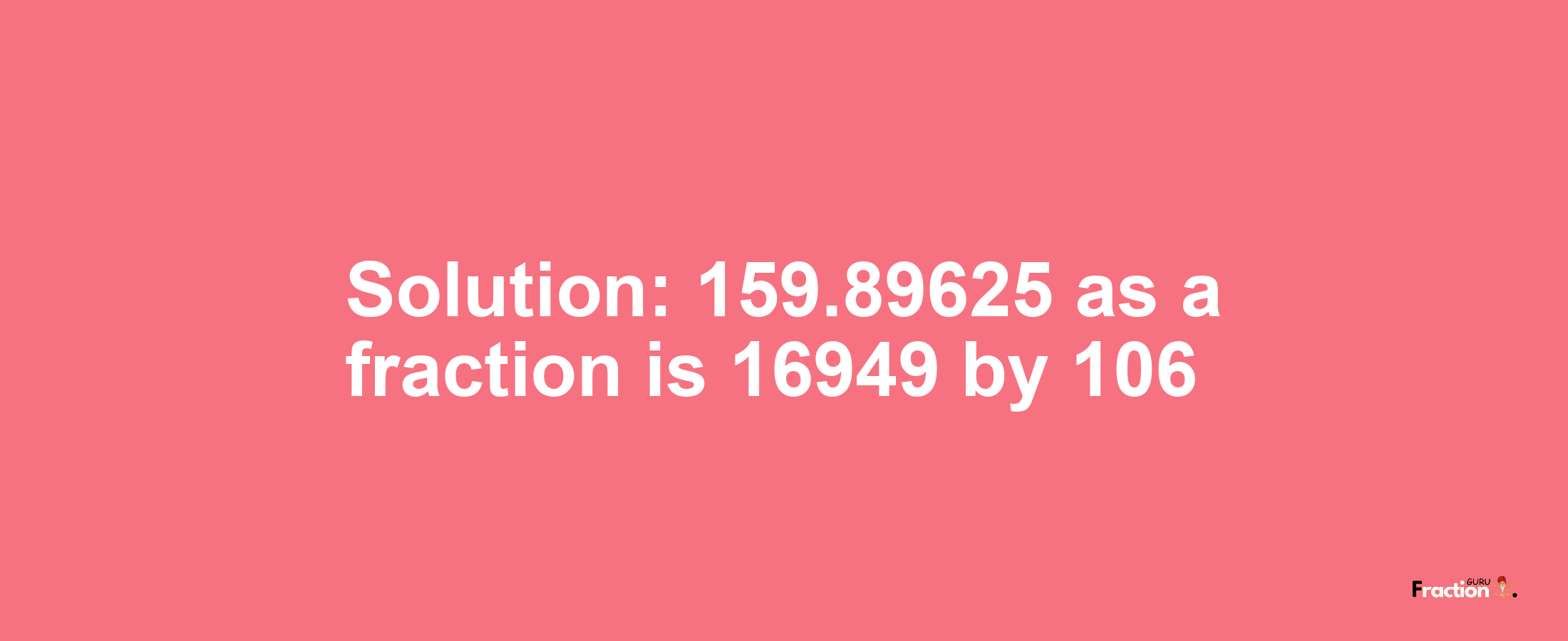 Solution:159.89625 as a fraction is 16949/106